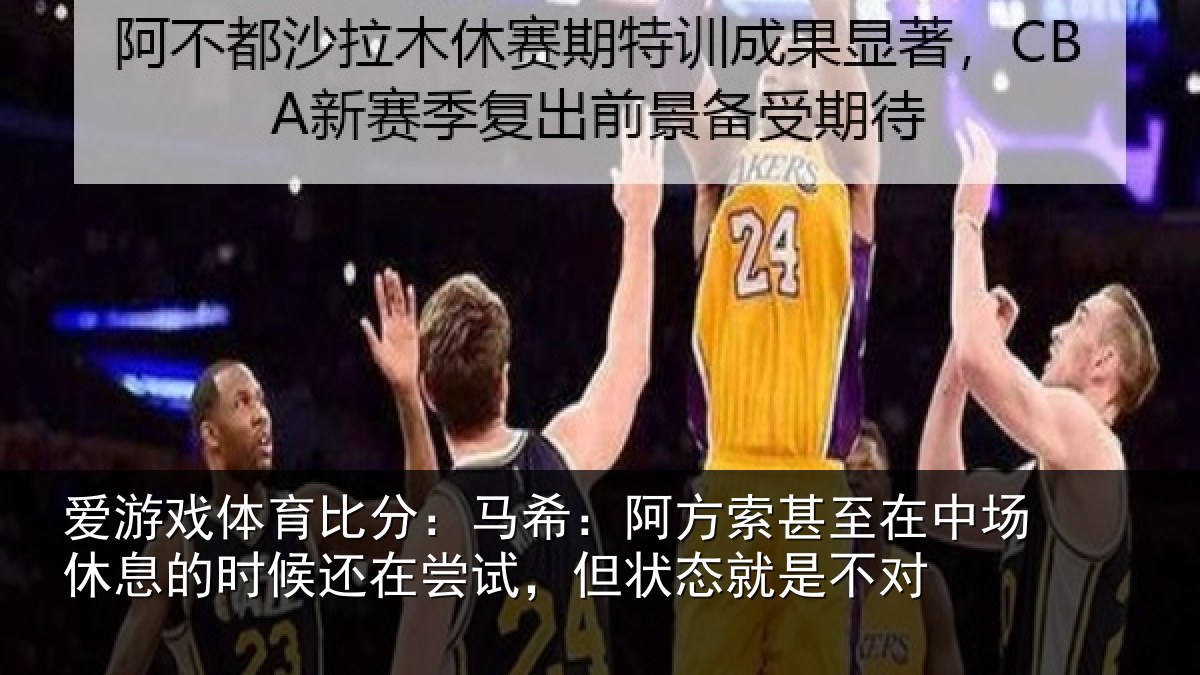 爱游戏体育比分：马希：阿方索甚至在中场休息的时候还在尝试，但状态就是不对