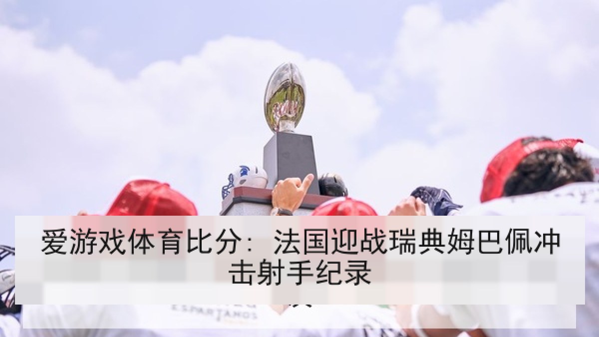 爱游戏体育比分: 法国迎战瑞典姆巴佩冲击射手纪录 爱游戏体育比分: 法国迎战瑞典姆巴佩冲击射手纪录