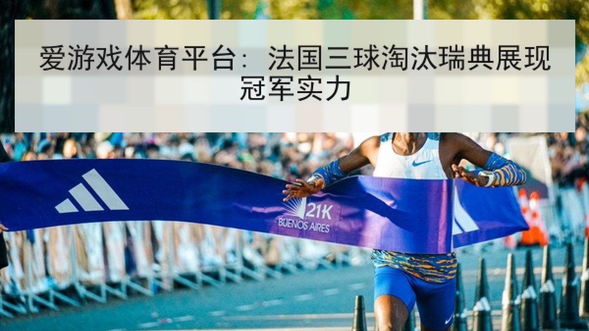 爱游戏体育平台: 法国三球淘汰瑞典展现冠军实力