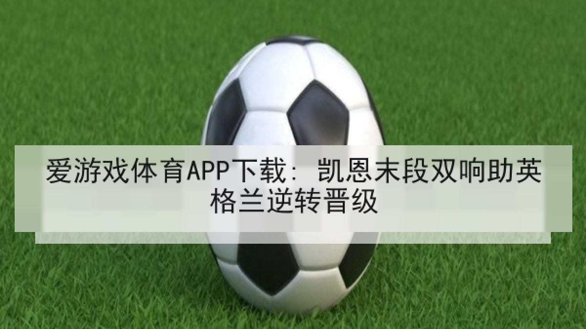 爱游戏体育APP下载: 凯恩末段双响助英格兰逆转晋级