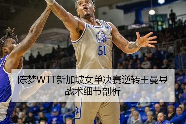 陈梦WTT新加坡女单决赛逆转王曼昱战术细节剖析
