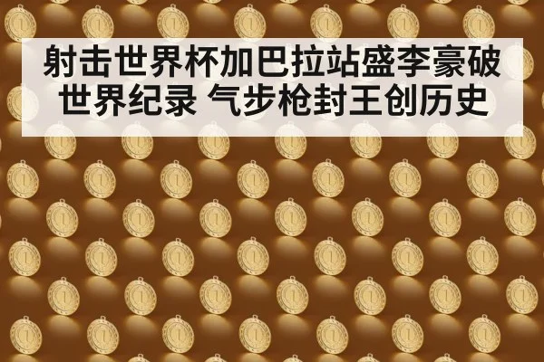 射击世界杯加巴拉站盛李豪破世界纪录 气步枪封王创历史