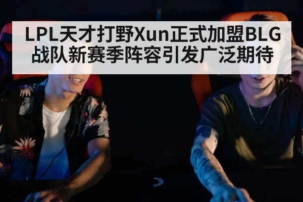LPL天才打野Xun正式加盟BLG战队新赛季阵容引发广泛期待