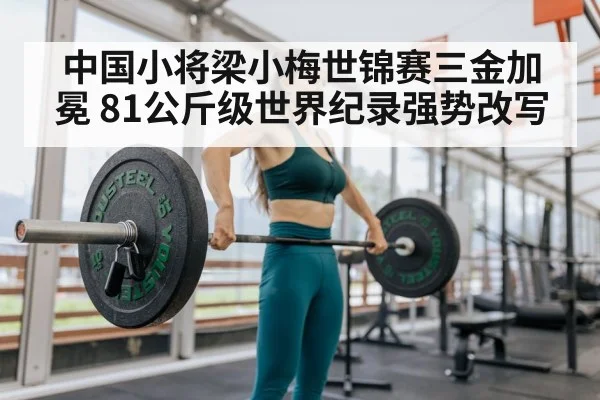 中国小将梁小梅世锦赛三金加冕 81公斤级世界纪录强势改写
