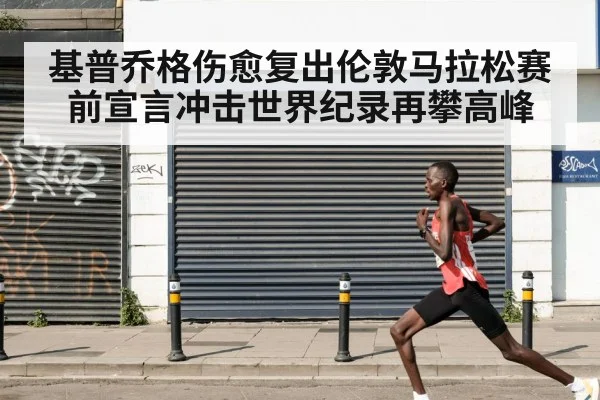 基普乔格伤愈复出伦敦马拉松赛前宣言冲击世界纪录再攀高峰