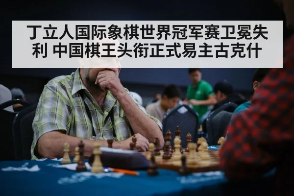 丁立人国际象棋世界冠军赛卫冕失利 中国棋王头衔正式易主古克什