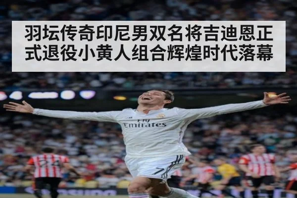 羽坛传奇印尼男双名将吉迪恩正式退役小黄人组合辉煌时代落幕
