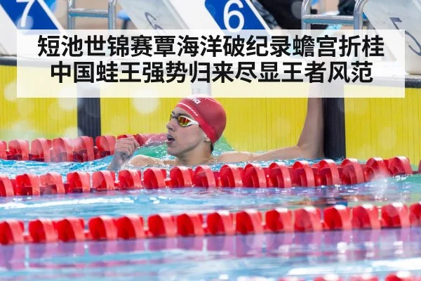 短池世锦赛覃海洋破纪录蟾宫折桂 中国蛙王强势归来尽显王者风范